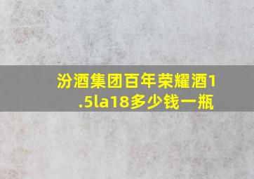 汾酒集团百年荣耀酒1.5la18多少钱一瓶