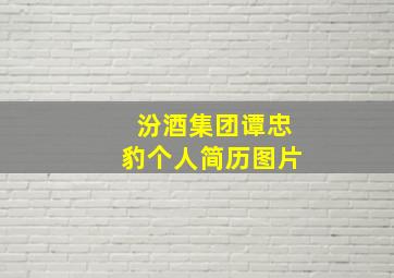 汾酒集团谭忠豹个人简历图片