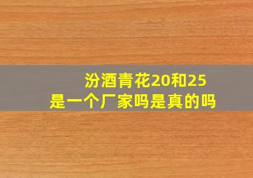 汾酒青花20和25是一个厂家吗是真的吗