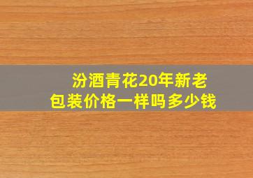 汾酒青花20年新老包装价格一样吗多少钱