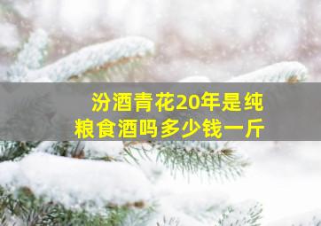 汾酒青花20年是纯粮食酒吗多少钱一斤