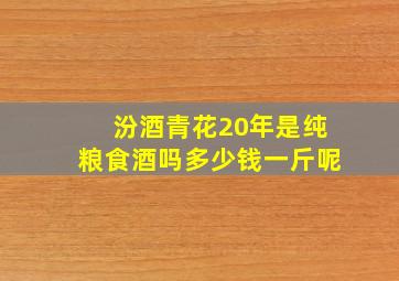 汾酒青花20年是纯粮食酒吗多少钱一斤呢