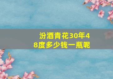 汾酒青花30年48度多少钱一瓶呢