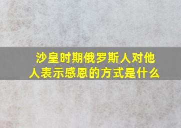 沙皇时期俄罗斯人对他人表示感恩的方式是什么