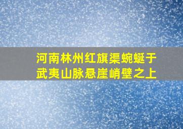 河南林州红旗渠蜿蜒于武夷山脉悬崖峭壁之上