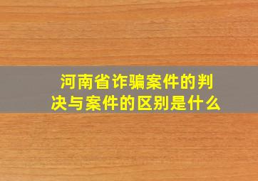 河南省诈骗案件的判决与案件的区别是什么