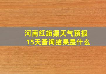 河南红旗渠天气预报15天查询结果是什么