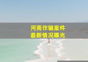 河南诈骗案件最新情况曝光