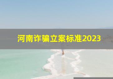 河南诈骗立案标准2023