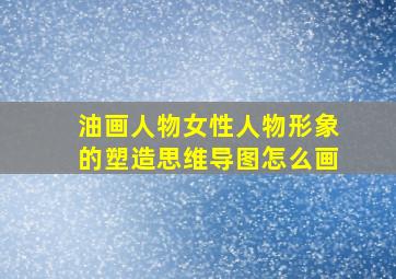 油画人物女性人物形象的塑造思维导图怎么画