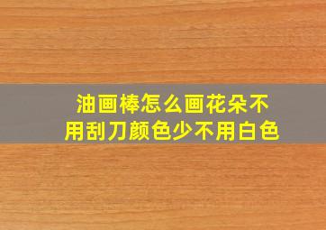 油画棒怎么画花朵不用刮刀颜色少不用白色