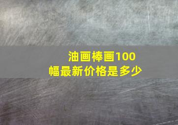 油画棒画100幅最新价格是多少