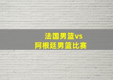 法国男篮vs阿根廷男篮比赛