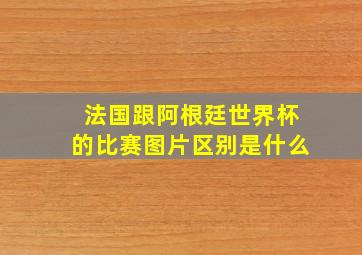 法国跟阿根廷世界杯的比赛图片区别是什么