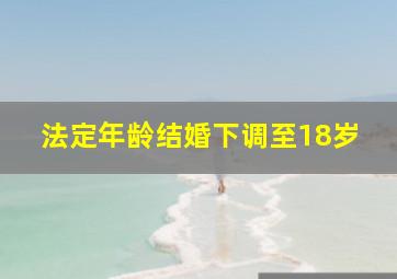 法定年龄结婚下调至18岁