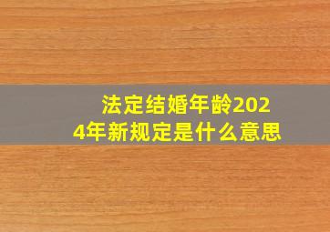 法定结婚年龄2024年新规定是什么意思