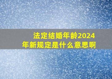 法定结婚年龄2024年新规定是什么意思啊