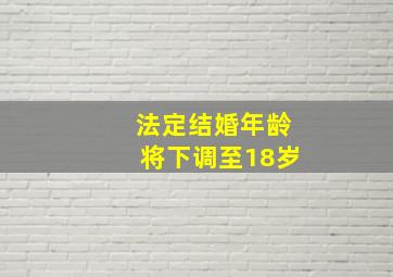 法定结婚年龄将下调至18岁