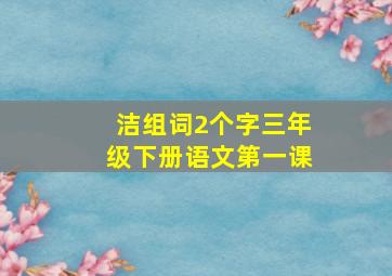 洁组词2个字三年级下册语文第一课