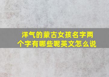 洋气的蒙古女孩名字两个字有哪些呢英文怎么说