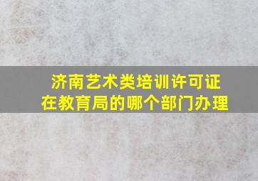 济南艺术类培训许可证在教育局的哪个部门办理