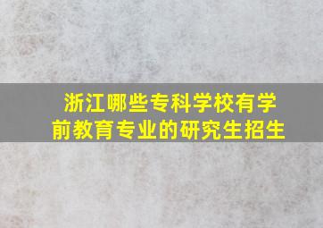 浙江哪些专科学校有学前教育专业的研究生招生