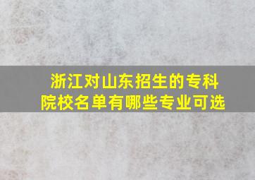 浙江对山东招生的专科院校名单有哪些专业可选