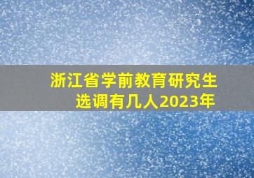 浙江省学前教育研究生选调有几人2023年