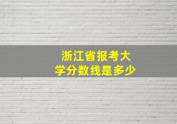 浙江省报考大学分数线是多少