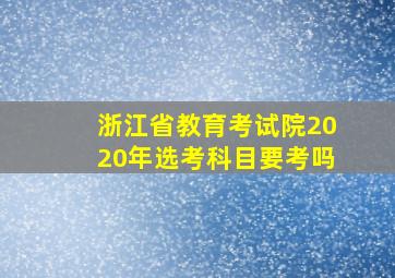 浙江省教育考试院2020年选考科目要考吗