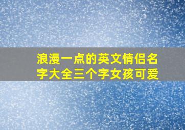 浪漫一点的英文情侣名字大全三个字女孩可爱