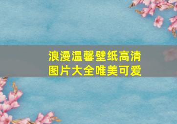 浪漫温馨壁纸高清图片大全唯美可爱