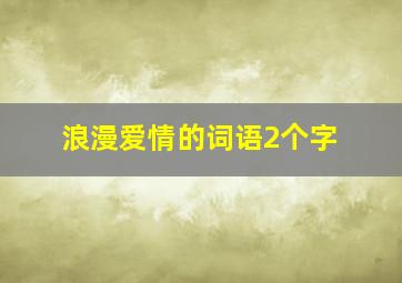 浪漫爱情的词语2个字