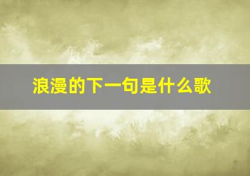 浪漫的下一句是什么歌