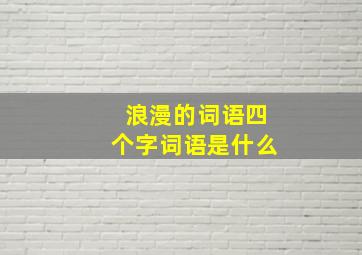 浪漫的词语四个字词语是什么