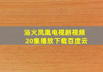 浴火凤凰电视剧视频20集播放下载百度云