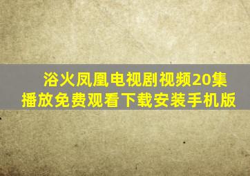 浴火凤凰电视剧视频20集播放免费观看下载安装手机版