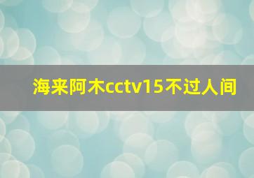 海来阿木cctv15不过人间