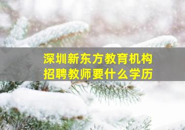 深圳新东方教育机构招聘教师要什么学历