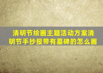 清明节绘画主题活动方案清明节手抄报带有墓碑的怎么画