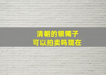 清朝的银镯子可以拍卖吗现在