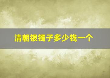 清朝银镯子多少钱一个