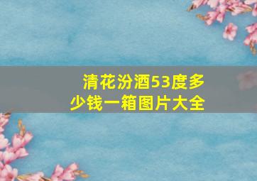 清花汾酒53度多少钱一箱图片大全