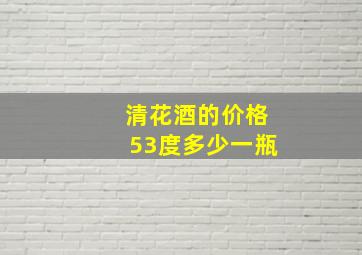 清花酒的价格53度多少一瓶