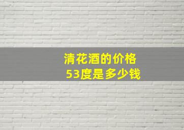 清花酒的价格53度是多少钱