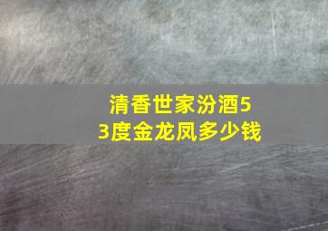 清香世家汾酒53度金龙凤多少钱