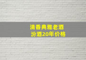 清香典雅老酒汾酒20年价格