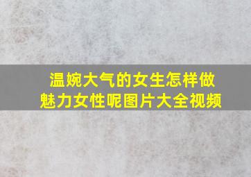 温婉大气的女生怎样做魅力女性呢图片大全视频