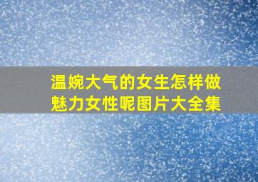 温婉大气的女生怎样做魅力女性呢图片大全集