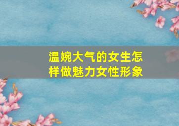 温婉大气的女生怎样做魅力女性形象